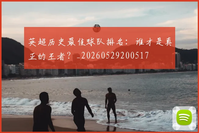 英超历史最佳球队排名：谁才是真正的王者？_20260529200517
