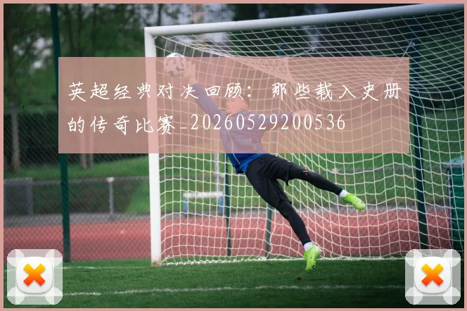英超经典对决回顾:那些载入史册的传奇比赛_20260529200536
