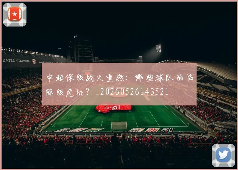 中超保级战火重燃:哪些球队面临降级危机?_20260526143521