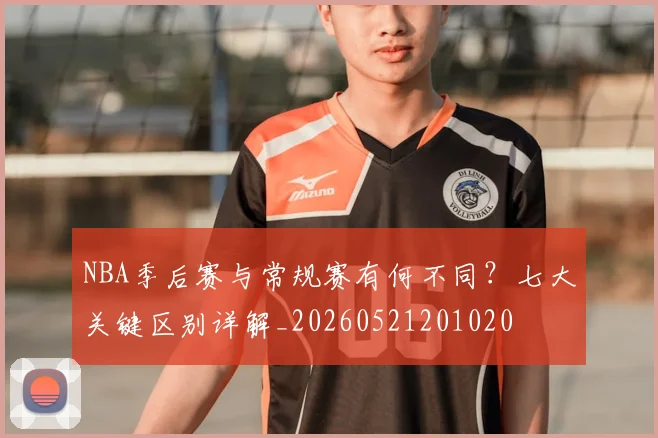 NBA季后赛与常规赛有何不同?七大关键区别详解_20260521201020