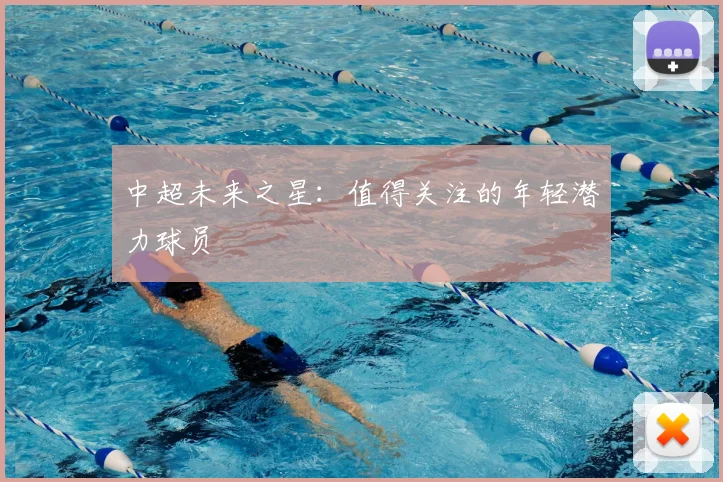中超未来之星:值得关注的年轻潜力球员
