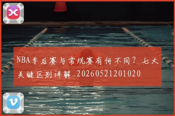 NBA季后赛与常规赛有何不同？七大关键区别详解_20260521201020