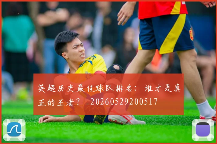 英超历史最佳球队排名：谁才是真正的王者？_20260529200517