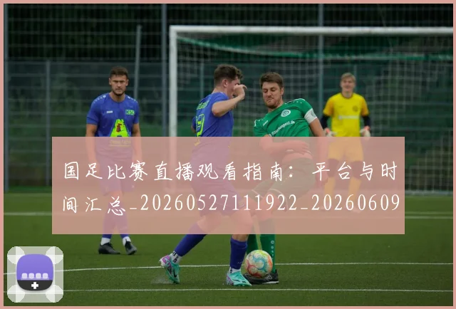 国足比赛直播观看指南:平台与时间汇总_20260527111922_20260609132746
