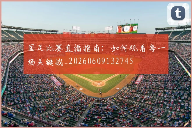 国足比赛直播指南:如何观看每一场关键战_20260609132745