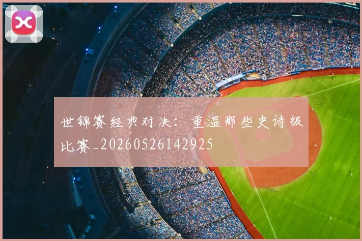 世锦赛经典对决:重温那些史诗级比赛_20260526142925