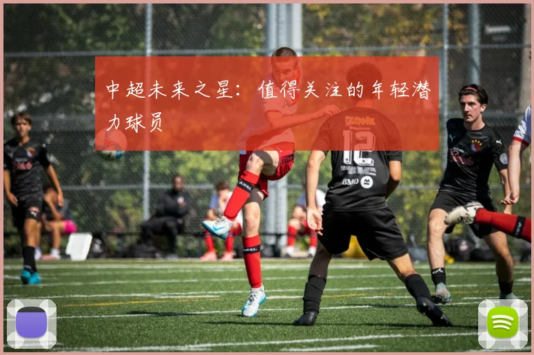 中超未来之星:值得关注的年轻潜力球员