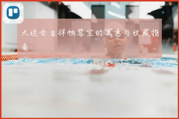 大运会吉祥物蓉宝的寓意与收藏指南
