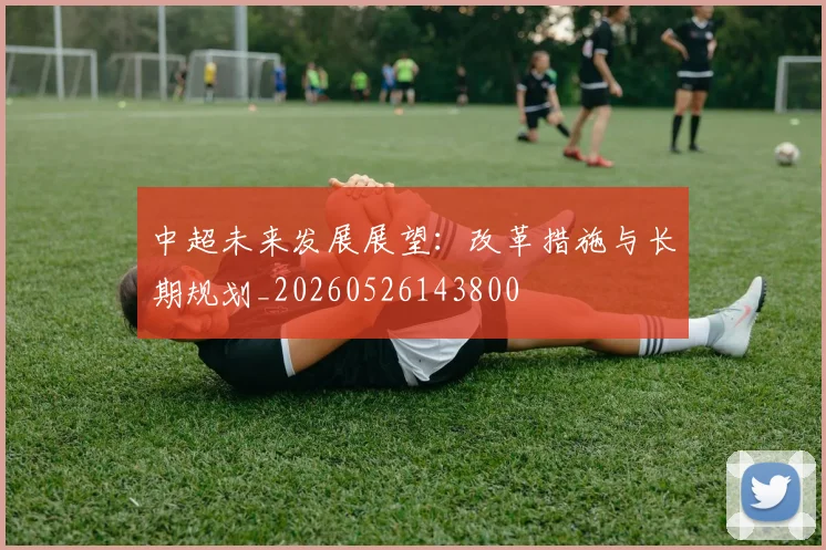 中超未来发展展望:改革措施与长期规划_20260526143800