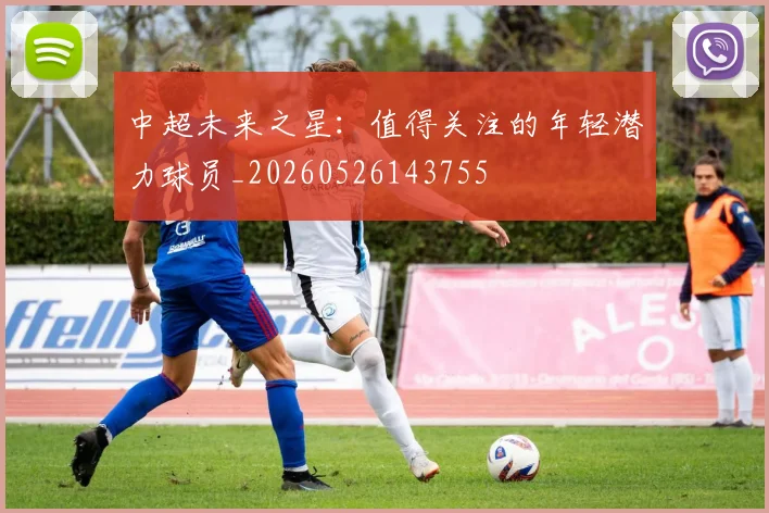 中超未来之星:值得关注的年轻潜力球员_20260526143755