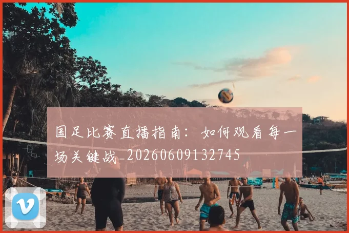 国足比赛直播指南:如何观看每一场关键战_20260609132745