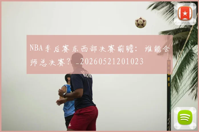 NBA季后赛东西部决赛前瞻:谁能会师总决赛?_20260521201023