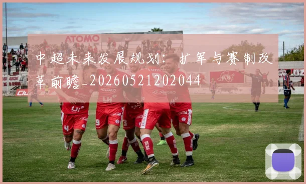 中超未来发展规划:扩军与赛制改革前瞻_20260521202044